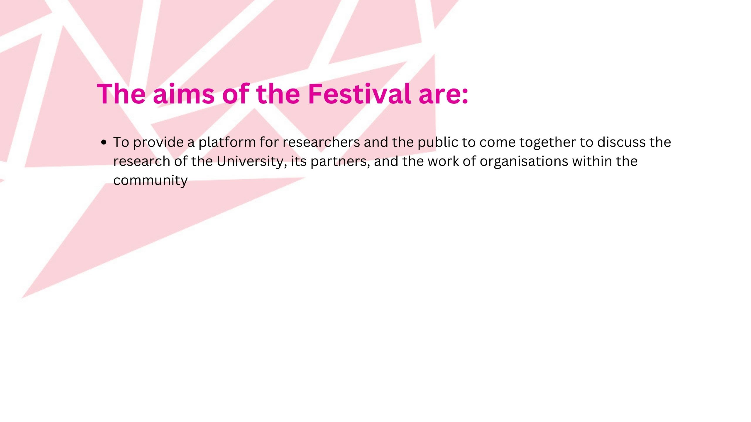 To provide a platform for researchers and the public to come together to discuss the research of the University, its partners, and the work of organTo provide a platform for researchers and the public to come together to discuss the research of the University, its partners, and the work of organisations within the communityisations within the community